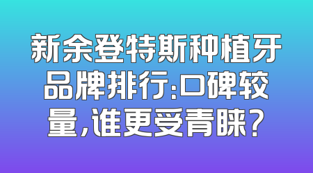 新余登特斯种植牙品牌排行：口碑较量，谁更受青睐？