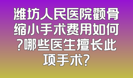 潍坊人民医院颧骨缩小手术费用如何？哪些医生擅长此项手术？