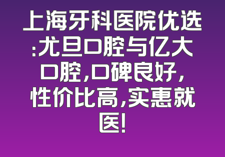 上海牙科医院优选：尤旦口腔与亿大口腔，口碑良好，性价比高，实惠就医！