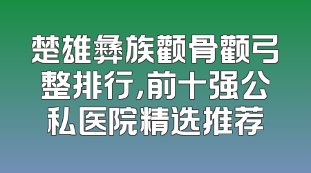 楚雄彝族颧骨颧弓整排行，前十强公私医院精选推荐