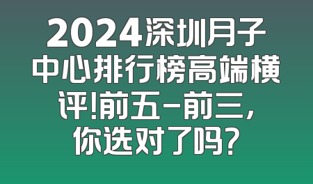 2024深圳月子中心排行榜高端横评！前五-前三，你选对了吗？