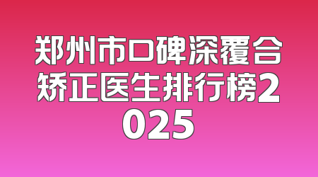 郑州市口碑深覆合矫正医生排行榜2025