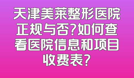 天津美莱整形医院正规与否？如何查看医院信息和项目收费表？