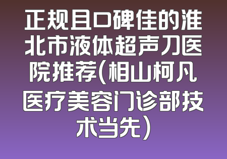 正规且口碑佳的淮北市液体超声刀医院推荐（相山柯凡医疗美容门诊部技术当先）