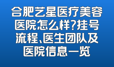 合肥艺星医疗美容医院怎么样？挂号流程、医生团队及医院信息一览