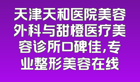天津天和医院美容外科与甜橙医疗美容诊所口碑佳，专业整形美容在线