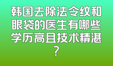 韩国去除法令纹和眼袋的医生有哪些学历高且技术精湛？