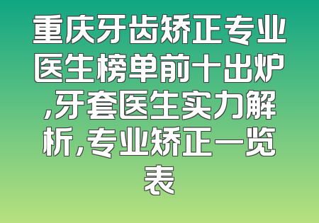 重庆牙齿矫正专业医生榜单前十出炉，牙套医生实力解析，专业矫正一览表