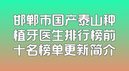邯郸市国产泰山种植牙医生排行榜前十名榜单更新简介