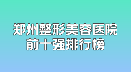 郑州整形美容医院前十强排行榜