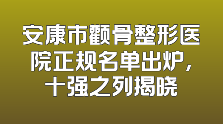 安康市颧骨整形医院正规名单出炉，十强之列揭晓