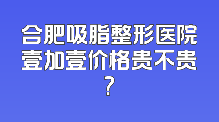 合肥吸脂整形医院壹加壹价格贵不贵？