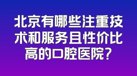 北京有哪些注重技术和服务且性价比高的口腔医院？