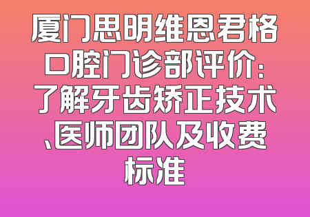 厦门思明维恩君格口腔门诊部评价：了解牙齿矫正技术、医师团队及收费标准