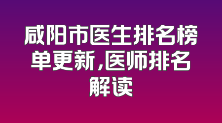 咸阳市医生排名榜单更新，医师排名解读