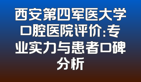 西安第四军医大学口腔医院评价：专业实力与患者口碑分析