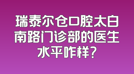瑞泰尔仓口腔太白南路门诊部的医生水平咋样？