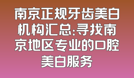 南京正规牙齿美白机构汇总：寻找南京地区专业的口腔美白服务