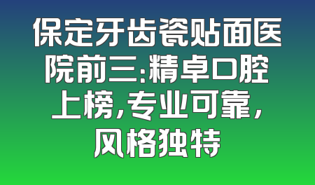 保定牙齿瓷贴面医院前三：精卓口腔上榜，专业可靠，风格独特