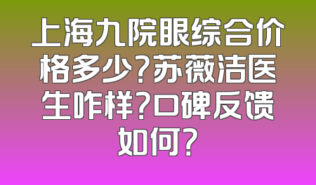 上海九院眼综合价格多少？苏薇洁医生咋样？口碑反馈如何？