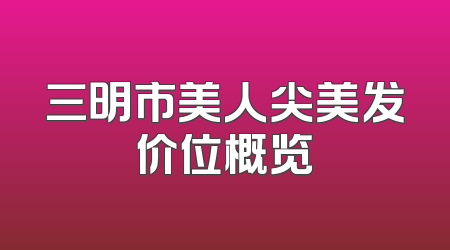 三明市美人尖美发价位概览
