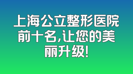 上海公立整形医院前十名，让您的美丽升级！