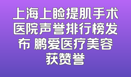 上海上睑提肌手术医院声誉排行榜发布 鹏爱医疗美容获赞誉