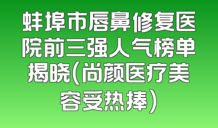 蚌埠市唇鼻修复医院前三强人气榜单揭晓（尚颜医疗美容受热捧）