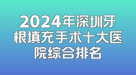 2024年深圳牙根填充手术十大医院综合排名