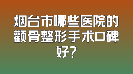 烟台市哪些医院的颧骨整形手术口碑好？