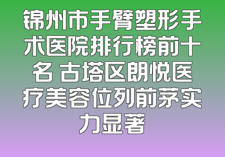 锦州市手臂塑形手术医院排行榜前十名 古塔区朗悦医疗美容位列前茅实力显著