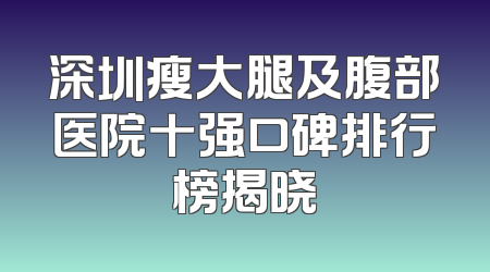 深圳瘦大腿及腹部医院十强口碑排行榜揭晓
