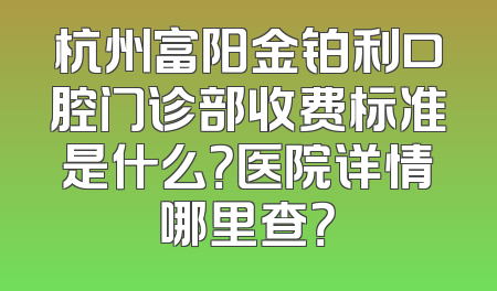 杭州富阳金铂利口腔门诊部收费标准是什么？医院详情哪里查？