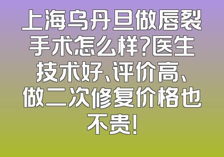 上海乌丹旦做唇裂手术怎么样？医生技术好、评价高、做二次修复价格也不贵！