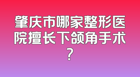 肇庆市哪家整形医院擅长下颌角手术？