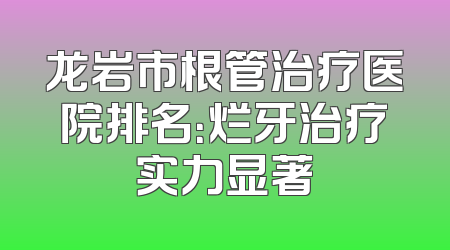 龙岩市根管治疗医院排名：烂牙治疗实力显著