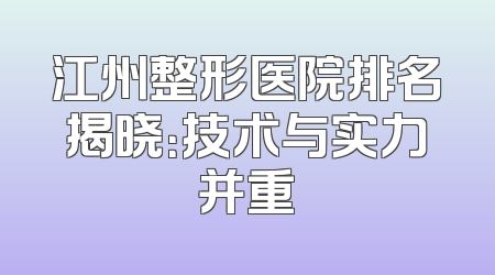 江州整形医院排名揭晓：技术与实力并重