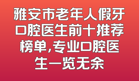 雅安市老年人假牙口腔医生前十推荐榜单，专业口腔医生一览无余