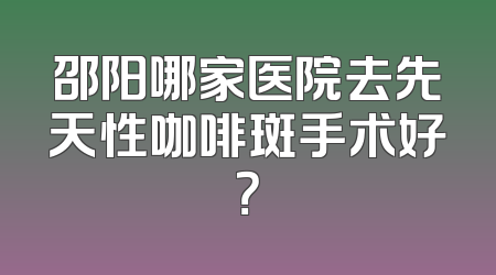 邵阳哪家医院去先天性咖啡斑手术好？