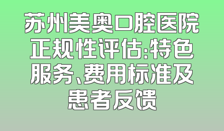 苏州美奥口腔医院正规性评估：特色服务、费用标准及患者反馈