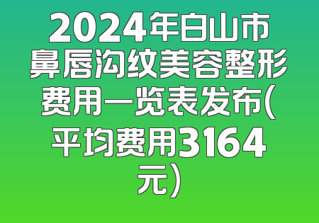 2024年白山市鼻唇沟纹美容整形费用一览表发布(平均费用3164元)