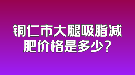 铜仁市大腿吸脂减肥价格是多少？
