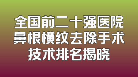 全国前二十强医院鼻根横纹去除手术技术排名揭晓