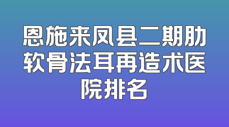 恩施来凤县二期肋软骨法耳再造术医院排名