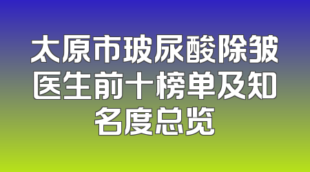 太原市玻尿酸除皱医生前十榜单及知名度总览