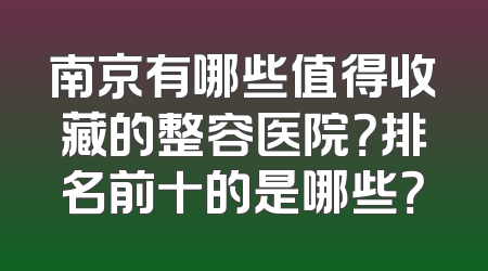 南京有哪些值得收藏的整容医院？排名前十的是哪些？
