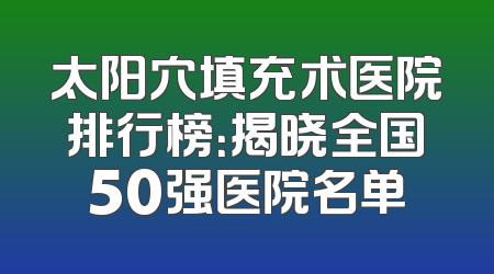 太阳穴填充术医院排行榜：揭晓全国50强医院名单