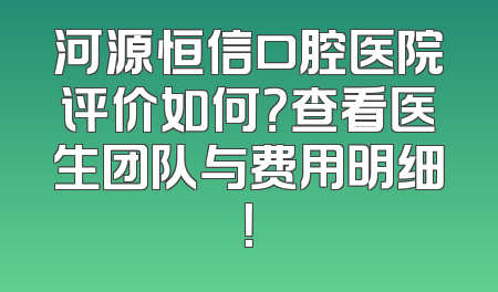 河源恒信口腔医院评价如何？查看医生团队与费用明细！