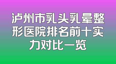 泸州市乳头乳晕整形医院排名前十实力对比一览