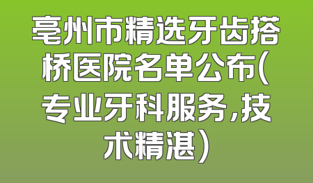 亳州市精选牙齿搭桥医院名单公布（专业牙科服务，技术精湛）